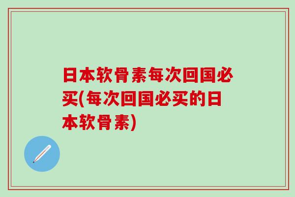 日本软骨素每次回国必买(每次回国必买的日本软骨素)