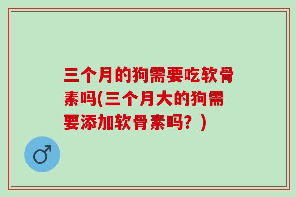 三个月的狗需要吃软骨素吗(三个月大的狗需要添加软骨素吗？)