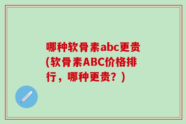 哪种软骨素abc更贵(软骨素ABC价格排行，哪种更贵？)