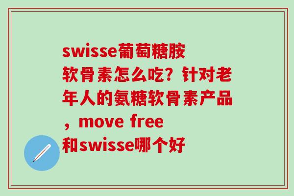 swisse葡萄糖胺软骨素怎么吃？针对老年人的氨糖软骨素产品，move free和swisse哪个好