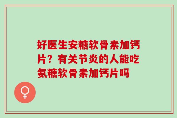 好医生安糖软骨素加钙片？有关节炎的人能吃氨糖软骨素加钙片吗