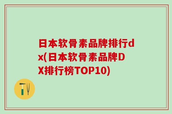 日本软骨素品牌排行dx(日本软骨素品牌DX排行榜TOP10)