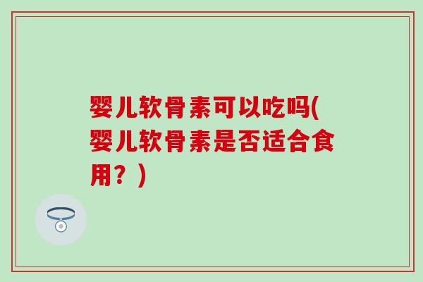 婴儿软骨素可以吃吗(婴儿软骨素是否适合食用？)