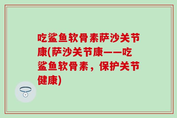 吃鲨鱼软骨素萨沙关节康(萨沙关节康——吃鲨鱼软骨素，保护关节健康)