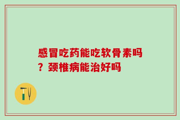 吃药能吃软骨素吗?颈椎能好吗 吃药能吃软骨素吗?颈椎能好吗