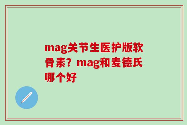 mag关节生医护版软骨素？mag和麦德氏哪个好