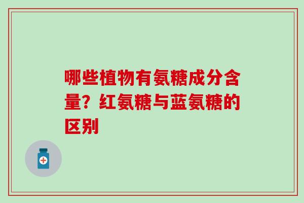 哪些植物有氨糖成分含量？红氨糖与蓝氨糖的区别