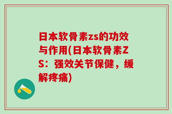 日本软骨素zs的功效与作用(日本软骨素ZS：强效关节保健，缓解疼痛)
