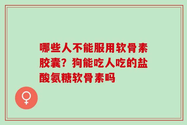 哪些人不能服用软骨素胶囊？狗能吃人吃的盐酸氨糖软骨素吗