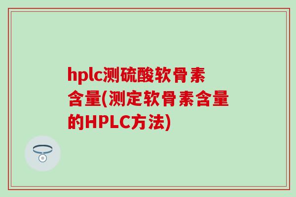 hplc测硫酸软骨素含量(测定软骨素含量的HPLC方法)