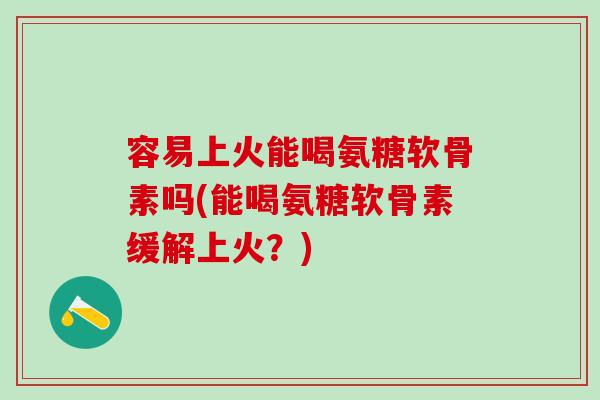 容易上火能喝氨糖软骨素吗(能喝氨糖软骨素缓解上火？)