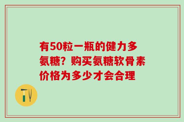 有50粒一瓶的健力多氨糖？购买氨糖软骨素价格为多少才会合理