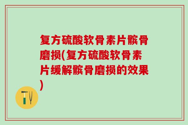 复方硫酸软骨素片髌骨磨损(复方硫酸软骨素片缓解髌骨磨损的效果)