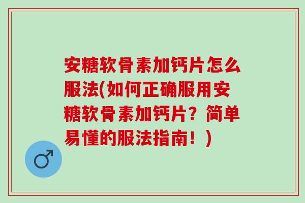 安糖软骨素加钙片怎么服法(如何正确服用安糖软骨素加钙片？简单易懂的服法指南！)