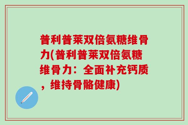 普利普莱双倍氨糖维骨力(普利普莱双倍氨糖维骨力：全面补充钙质，维持骨骼健康)