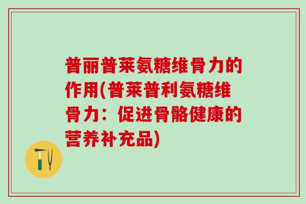 普丽普莱氨糖维骨力的作用(普莱普利氨糖维骨力：促进骨骼健康的营养补充品)
