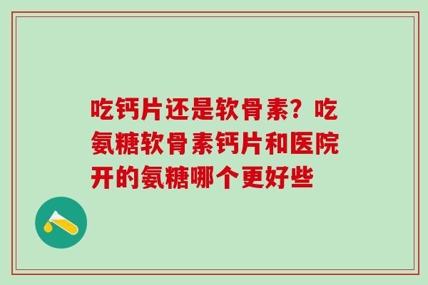 吃钙片还是软骨素？吃氨糖软骨素钙片和医院开的氨糖哪个更好些