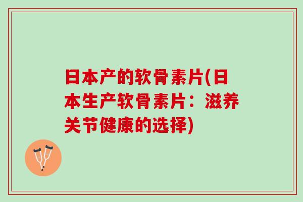 日本产的软骨素片(日本生产软骨素片：滋养关节健康的选择)