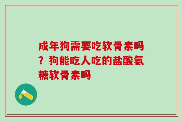 成年狗需要吃软骨素吗？狗能吃人吃的盐酸氨糖软骨素吗