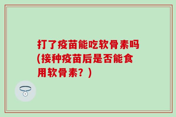 打了疫苗能吃软骨素吗(接种疫苗后是否能食用软骨素？)