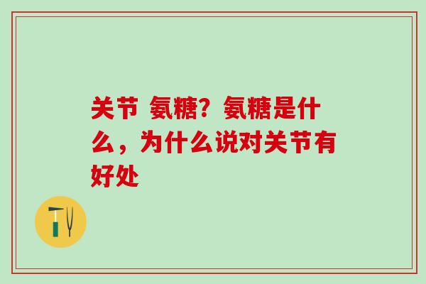 关节 氨糖？氨糖是什么，为什么说对关节有好处