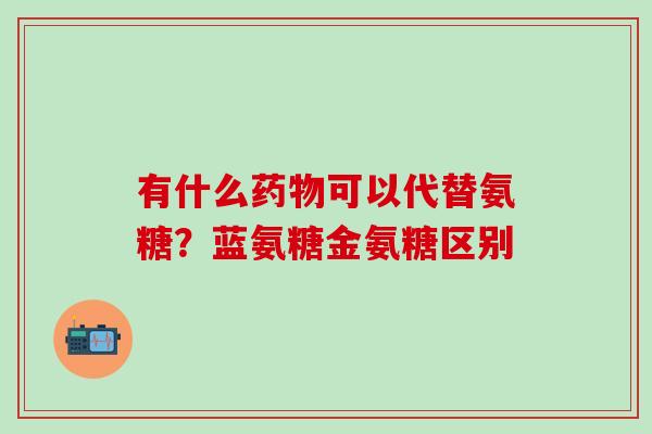 有什么药物可以代替氨糖？蓝氨糖金氨糖区别