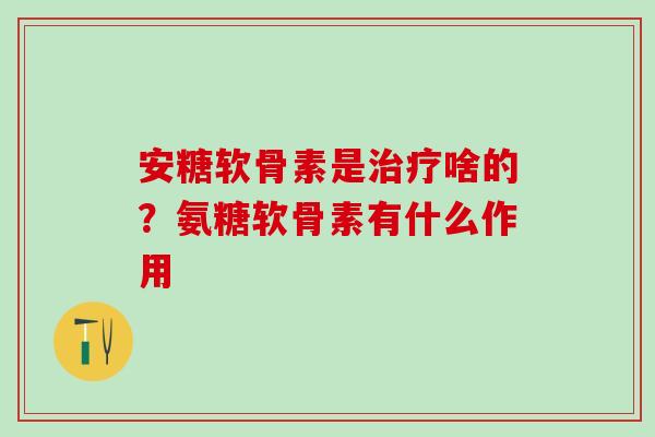 安糖软骨素是治疗啥的？氨糖软骨素有什么作用