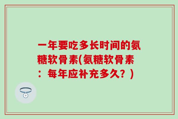 一年要吃多长时间的氨糖软骨素(氨糖软骨素：每年应补充多久？)