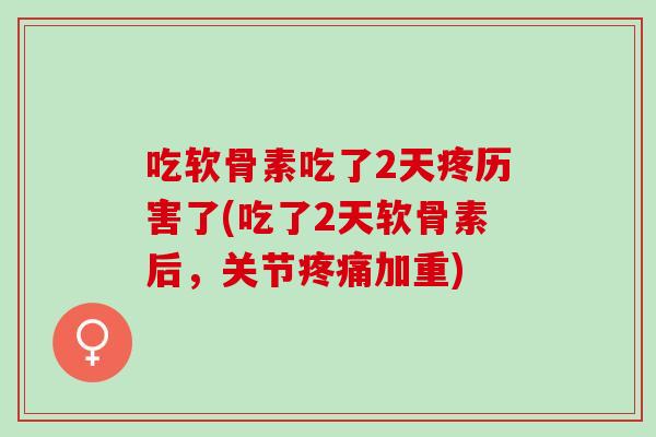 吃软骨素吃了2天疼历害了(吃了2天软骨素后，关节疼痛加重)