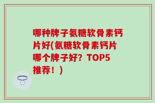 哪种牌子氨糖软骨素钙片好(氨糖软骨素钙片哪个牌子好？TOP5推荐！)