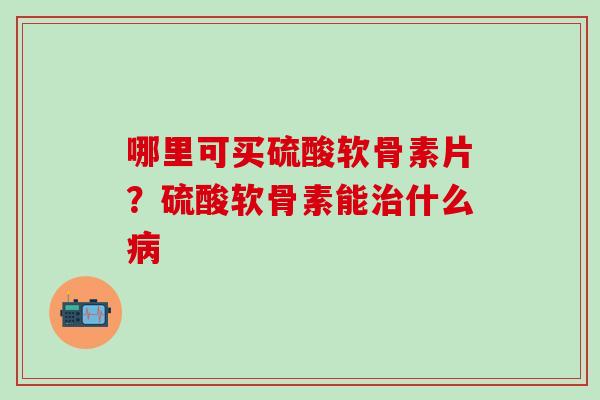 哪里可买硫酸软骨素片？硫酸软骨素能治什么病