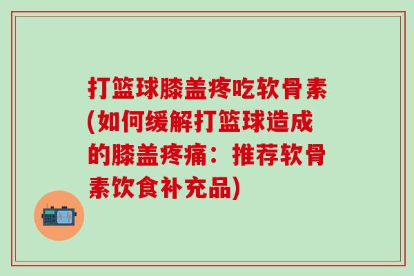 打篮球膝盖疼吃软骨素(如何缓解打篮球造成的膝盖:推荐软骨素饮食补充品) 打篮球膝盖疼吃软骨素(如何缓解打篮球造成的膝盖:推荐软骨素饮食补充品)