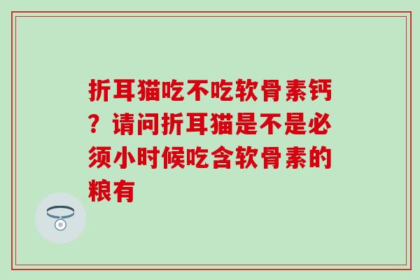 折耳猫吃不吃软骨素钙？请问折耳猫是不是必须小时候吃含软骨素的粮有