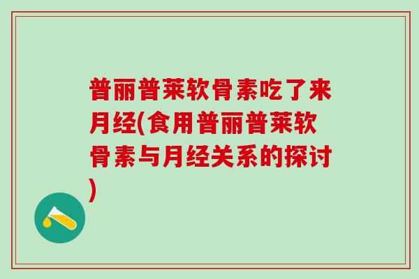 普丽普莱软骨素吃了来月经(食用普丽普莱软骨素与月经关系的探讨)