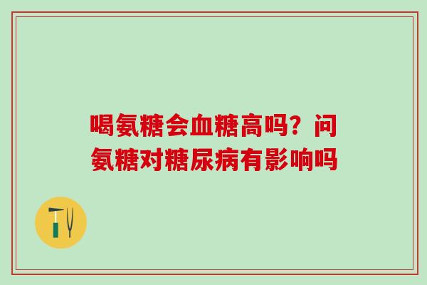 喝氨糖会血糖高吗？问氨糖对糖尿病有影响吗
