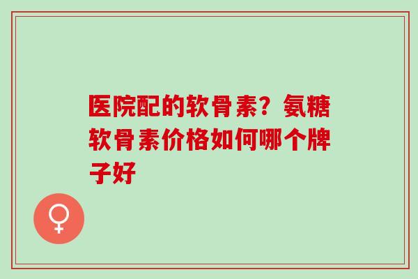 医院配的软骨素？氨糖软骨素价格如何哪个牌子好