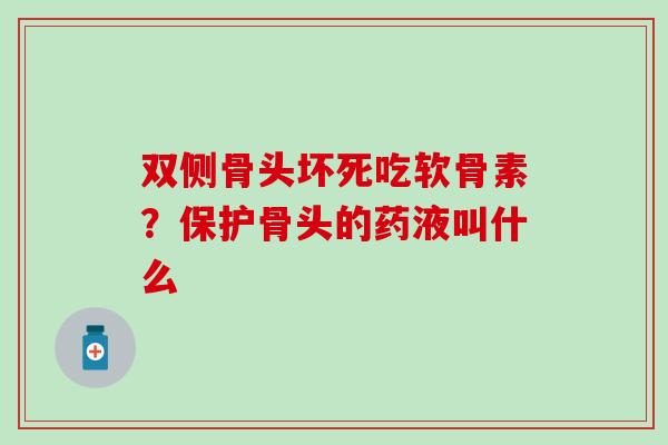 双侧骨头坏死吃软骨素？保护骨头的药液叫什么