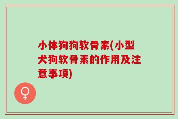 小体狗狗软骨素(小型犬狗软骨素的作用及注意事项)
