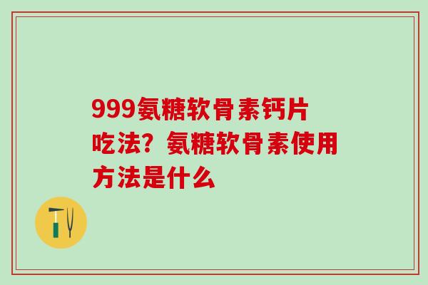 999氨糖软骨素钙片吃法？氨糖软骨素使用方法是什么
