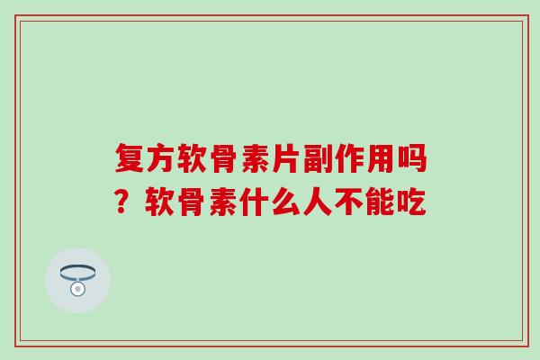 复方软骨素片副作用吗？软骨素什么人不能吃