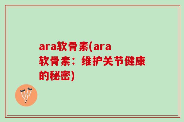 ara软骨素(ara软骨素：维护关节健康的秘密)