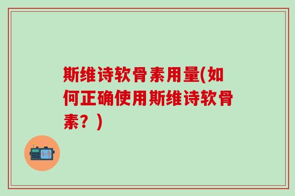 斯维诗软骨素用量(如何正确使用斯维诗软骨素？)