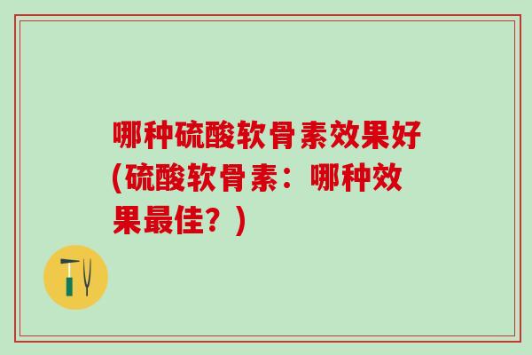 哪种硫酸软骨素效果好(硫酸软骨素：哪种效果最佳？)