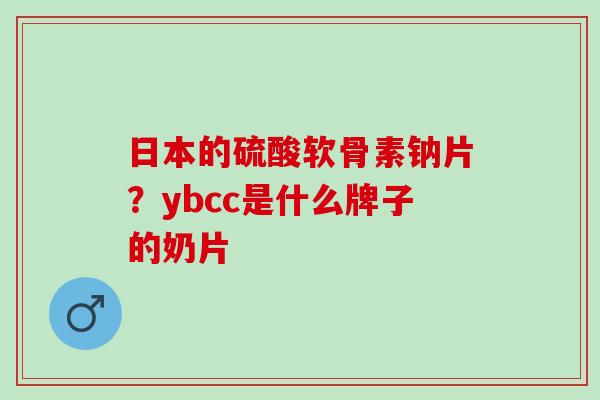 日本的硫酸软骨素钠片?ybcc是什么牌子的奶片 日本的硫酸软骨素钠片?ybcc是什么牌子的奶片