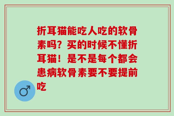 折耳猫能吃人吃的软骨素吗？买的时候不懂折耳猫！是不是每个都会患软骨素要不要提前吃