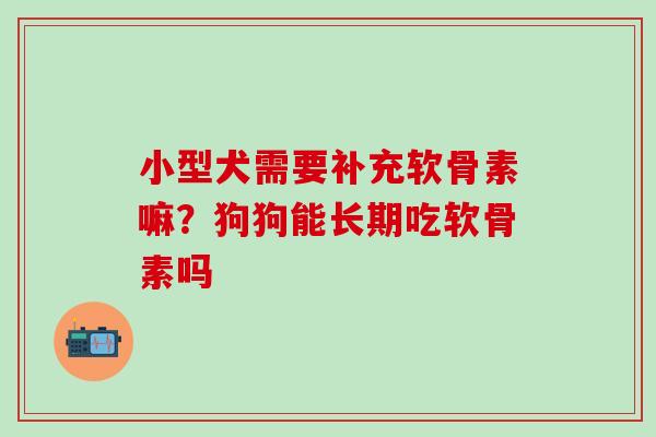 小型犬需要补充软骨素嘛？狗狗能长期吃软骨素吗