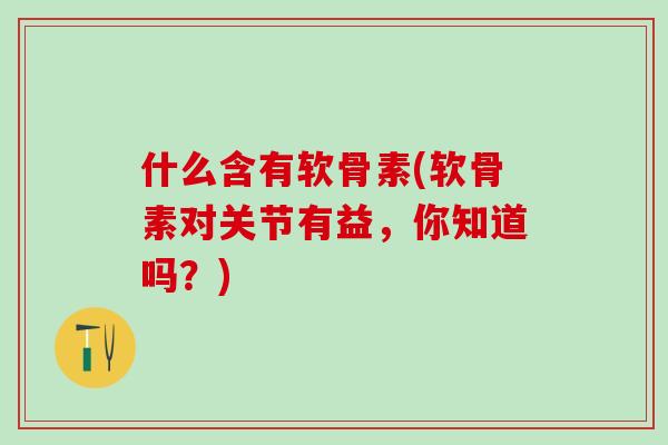 什么含有软骨素(软骨素对关节有益，你知道吗？)