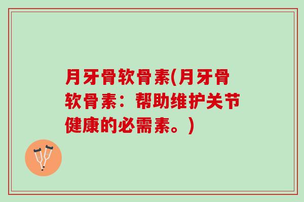 月牙骨软骨素(月牙骨软骨素：帮助维护关节健康的必需素。)