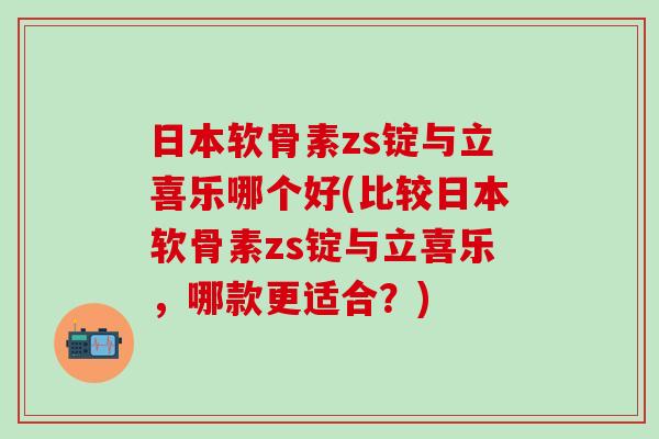 日本软骨素zs锭与立喜乐哪个好(比较日本软骨素zs锭与立喜乐,哪款更适合?) 日本软骨素zs锭与立喜乐哪个好(比较日本软骨素zs锭与立喜乐,哪款更适合?)