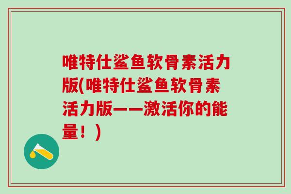 唯特仕鲨鱼软骨素活力版(唯特仕鲨鱼软骨素活力版——激活你的能量！)
